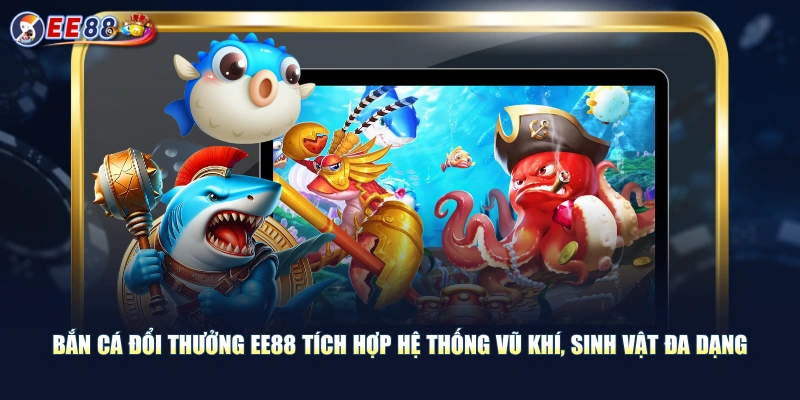 Bắn cá đổi thưởng EE88 tích hợp hệ thống vũ khí, sinh vật đa dạng