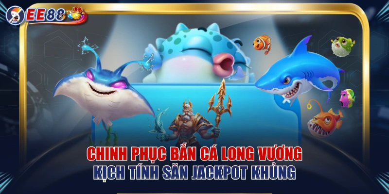 Chinh Phục Bắn Cá Long Vương Kịch Tính Săn Jackpot Khủng