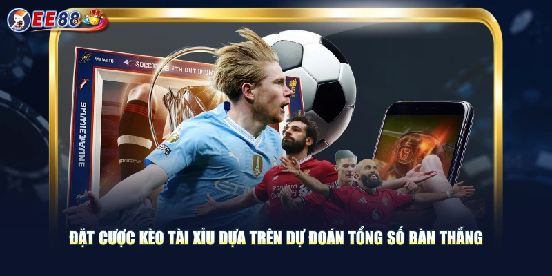 Đặt cược kèo tài xỉu dựa trên dự đoán tổng số bàn thắng