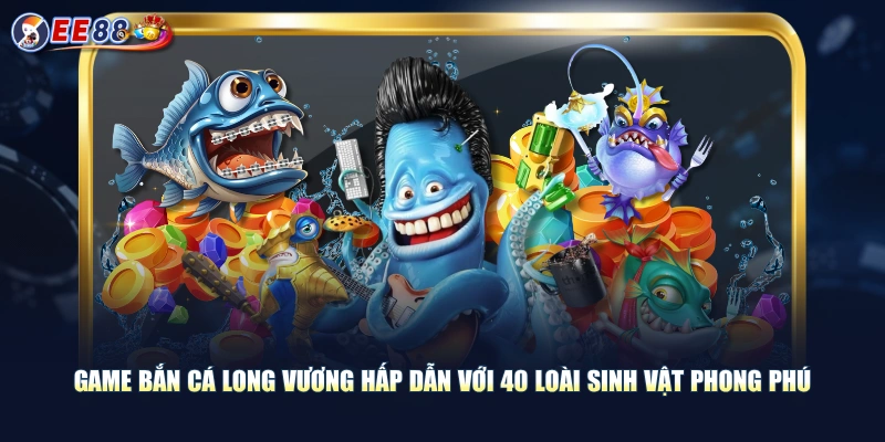 Game bắn cá Long Vương hấp dẫn với 40 loài sinh vật phong phú