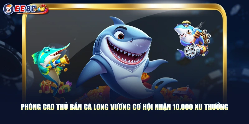 Phòng cao thủ bắn cá Long Vương cơ hội nhận 10.000 xu thưởng
