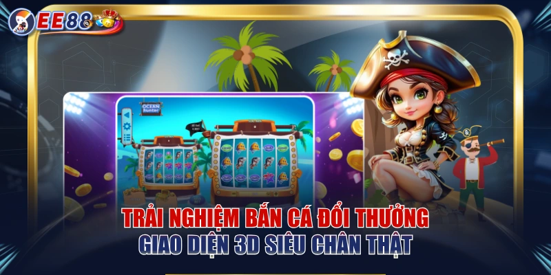 Trải Nghiệm Bắn Cá Đổi Thưởng Giao Diện 3D Siêu Chân Thật